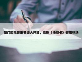 澳门国际音乐节盛大开幕，歌剧《托斯卡》耀眼登场