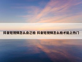 抖音短视频怎么自己拍 抖音短视频怎么拍才能上热门