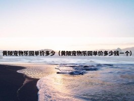 黄陂宠物乐园单价多少（黄陂宠物乐园单价多少钱一个）