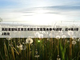 英超夏窗标王索兰克前三次首发未参与进球，近4场3球2助攻