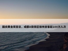 国庆黄金周首日，成都A级景区接待游客超100万人次