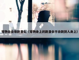 宠物会自带跳蚤么（宠物身上的跳蚤会不会跳到人身上）