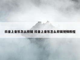 抖音上音乐怎么剪辑 抖音上音乐怎么剪辑视频教程