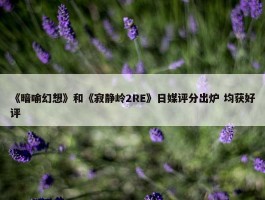 《暗喻幻想》和《寂静岭2RE》日媒评分出炉 均获好评