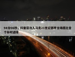 94分06秒，科雷亚攻入马竞21世纪西甲主场德比首个补时进球