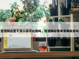 短视频运营干货小孩可以做吗，短视频运营有发展前景吗