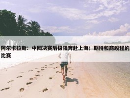 阿尔卡拉斯：中网决赛后极限奔赴上海；期待和商竣程的比赛