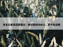 多名记者支招英格兰：帕尔默进攻核心，萨卡右边锋