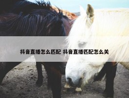 抖音直播怎么匹配 抖音直播匹配怎么关