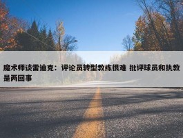 魔术师谈雷迪克：评论员转型教练很难 批评球员和执教是两回事