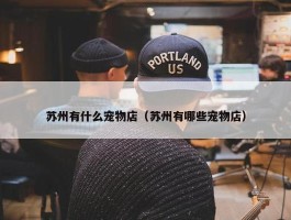 苏州有什么宠物店（苏州有哪些宠物店）