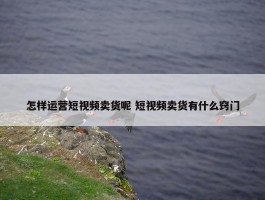 怎样运营短视频卖货呢 短视频卖货有什么窍门