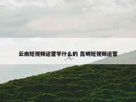 云南短视频运营学什么的 昆明短视频运营