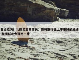 看点拉满！北控男篮董事长：期待取得比上季更好的成绩 和同城老大哥比一比