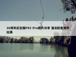 30周年纪念版PS5 Pro照片分享 复古配色情怀拉满