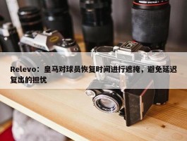 Relevo：皇马对球员恢复时间进行遮掩，避免延迟复出的担忧