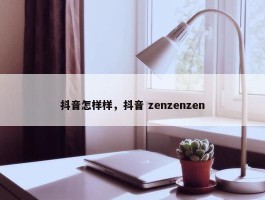 抖音怎样样，抖音 zenzenzen