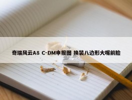 奇瑞风云A8 C-DM申报图 换装八边形大嘴前脸