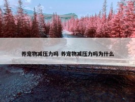 养宠物减压力吗 养宠物减压力吗为什么