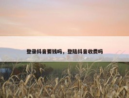 登录抖音要钱吗，登陆抖音收费吗