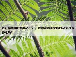 百万稿酬却甘愿年入一万，顶流漫画家竟被PUA到住在养殖场？