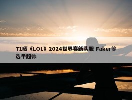 T1晒《LOL》2024世界赛新队服 Faker等选手超帅