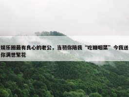 娱乐圈最有良心的老公，当初你陪我“吃糠咽菜”今我送你满世繁花