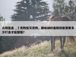 火线复盘 _ 完败后又完败，滕哈赫的曼联到底需要多少打击才能醒悟？