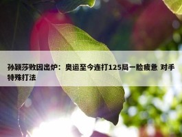 孙颖莎败因出炉：奥运至今连打125局一脸疲惫 对手特殊打法