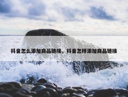 抖音怎么添加商品链接，抖音怎样添加商品链接