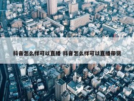 抖音怎么样可以直播 抖音怎么样可以直播带货