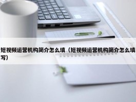 短视频运营机构简介怎么填（短视频运营机构简介怎么填写）