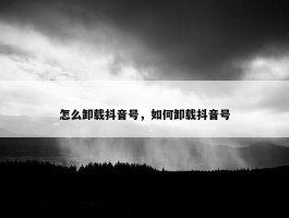 怎么卸载抖音号，如何卸载抖音号