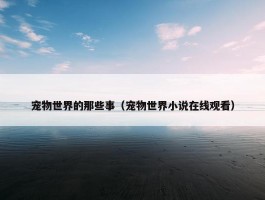 宠物世界的那些事（宠物世界小说在线观看）