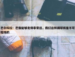 巴尔科拉：巴黎能够走得非常远，我们这样踢球将是不可阻挡的