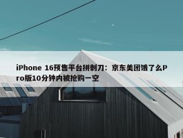 iPhone 16预售平台拼刺刀：京东美团饿了么Pro版10分钟内被抢购一空