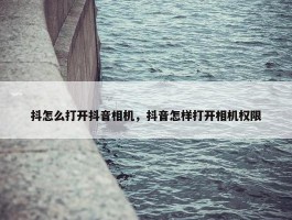 抖怎么打开抖音相机，抖音怎样打开相机权限