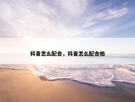 抖音怎么配合，抖音怎么配合拍