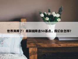 世界沸腾了！美联储降息50基点，我们会怎样？