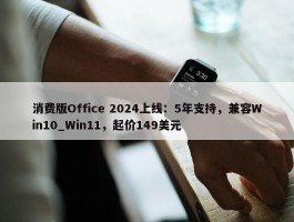 消费版Office 2024上线：5年支持，兼容Win10_Win11，起价149美元