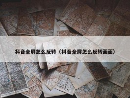 抖音全屏怎么反转（抖音全屏怎么反转画面）