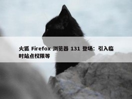 火狐 Firefox 浏览器 131 登场：引入临时站点权限等