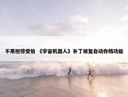 不用担惊受怕 《宇宙机器人》补丁修复自动存档功能