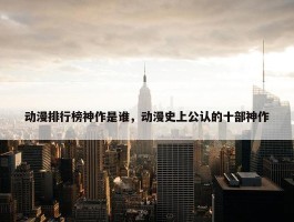 动漫排行榜神作是谁，动漫史上公认的十部神作