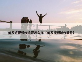 美发短视频代运营怎么样（美发视频制作软件）