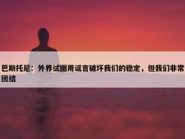 巴斯托尼：外界试图用谣言破坏我们的稳定，但我们非常团结