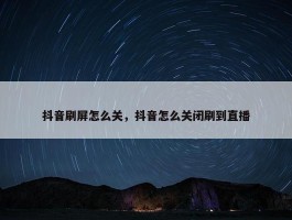 抖音刷屏怎么关，抖音怎么关闭刷到直播