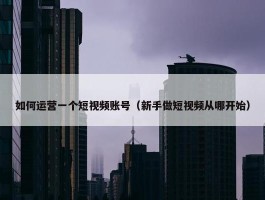 如何运营一个短视频账号（新手做短视频从哪开始）