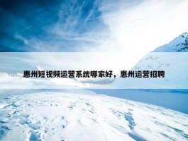 惠州短视频运营系统哪家好，惠州运营招聘