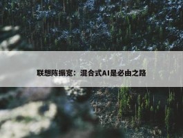 联想陈振宽：混合式AI是必由之路